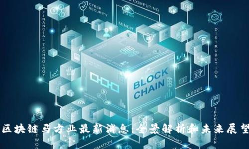 区块链马方业最新消息：全景解析和未来展望