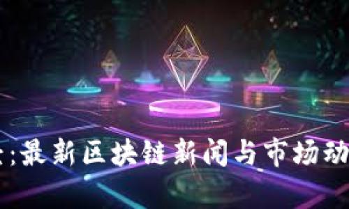 币星球财经：最新区块链新闻与市场动态深度解析