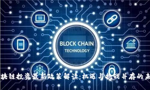 区块链投资最新政策解读：机遇与挑战并存的未来