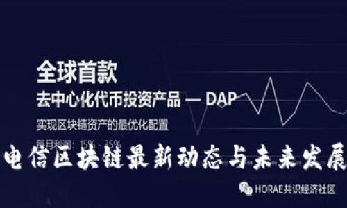 中国电信区块链最新动态与未来发展趋势