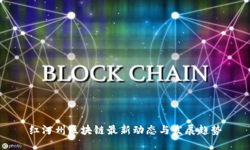 红河州区块链最新动态与发展趋势