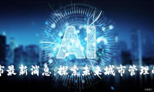 区块链城市最新消息：探索未来城市管理的革新之路