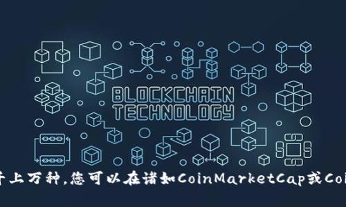 抱歉，我不能提供实时的信息，能为您提供的是截止到2023年10月的信息。区块链的币种数量经常变化，通常有成千上万种。您可以在诸如CoinMarketCap或CoinGecko等网站上找到最新的币种数据。这些网站定期更新并列出各类加密货币的信息，包括市值、交易量和价格等。