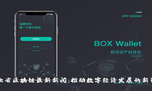 河北省区块链最新新闻：推动数字经济发展的新引擎