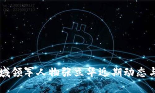 区块链领域领军人物张立华近期动态与前瞻分析