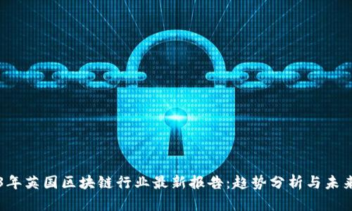 2023年英国区块链行业最新报告：趋势分析与未来展望