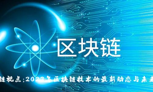 区块链视点：2023年区块链技术的最新动态与未来趋势