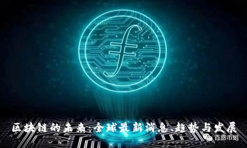 区块链的未来：全球最新消息、趋势与发展