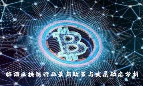 临淄区块链行业最新政策与发展动态分析