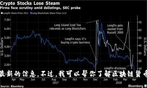 对不起，我无法提供最新的信息。不过，我可以帮你了解区块链货币的基本知识和趋势。