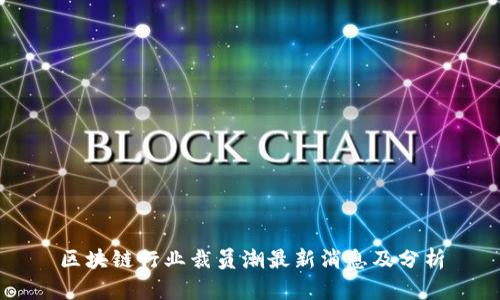 区块链行业裁员潮最新消息及分析