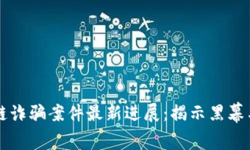 闵行区块链诈骗案件最新进展：揭示黑幕与未来展望