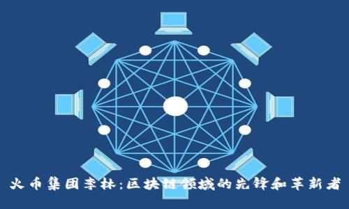 火币集团李林：区块链领域的先锋和革新者