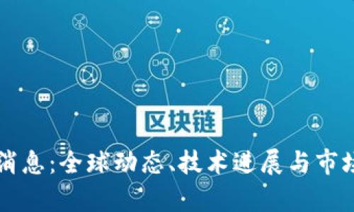 区块链圈最新消息：全球动态、技术进展与市场趋势全面解析