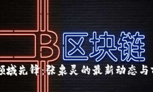 区块链领域先锋：张泉灵的最新动态与前瞻分析